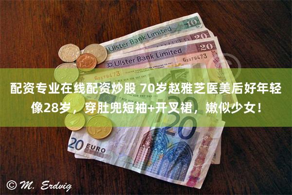 配资专业在线配资炒股 70岁赵雅芝医美后好年轻像28岁，穿肚兜短袖+开叉裙，嫩似少女！