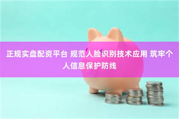 正规实盘配资平台 规范人脸识别技术应用 筑牢个人信息保护防线