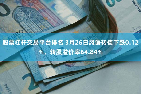股票杠杆交易平台排名 3月26日风语转债下跌0.12%，转股溢价率64.84%