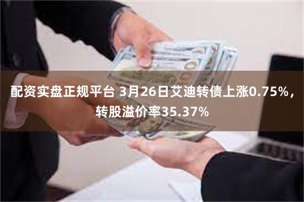 配资实盘正规平台 3月26日艾迪转债上涨0.75%，转股溢价率35.37%