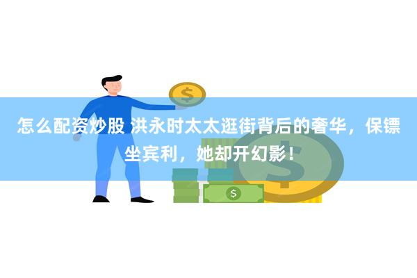 怎么配资炒股 洪永时太太逛街背后的奢华，保镖坐宾利，她却开幻影！