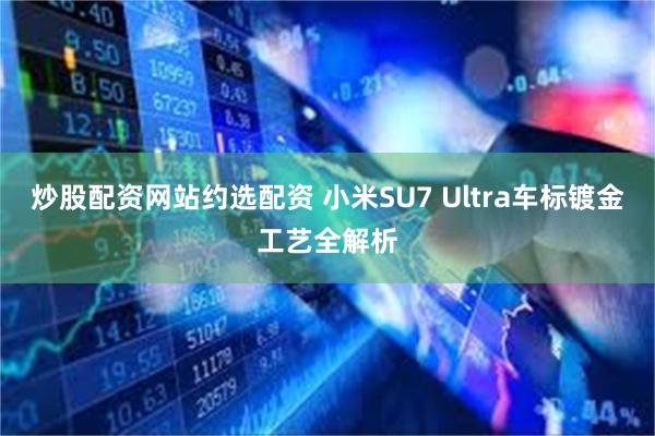 炒股配资网站约选配资 小米SU7 Ultra车标镀金工艺全解析