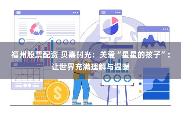 福州股票配资 贝嘉时光：关爱“星星的孩子”：让世界充满理解与温暖