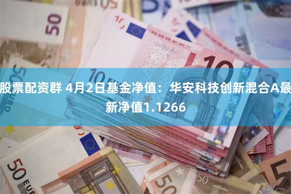 股票配资群 4月2日基金净值：华安科技创新混合A最新净值1.1266
