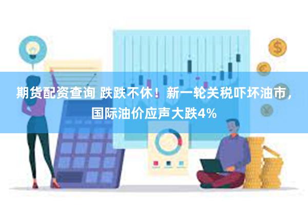期货配资查询 跌跌不休！新一轮关税吓坏油市，国际油价应声大跌4%