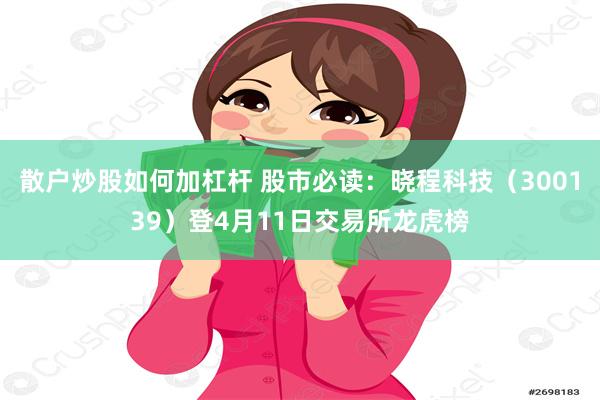 散户炒股如何加杠杆 股市必读：晓程科技（300139）登4月11日交易所龙虎榜