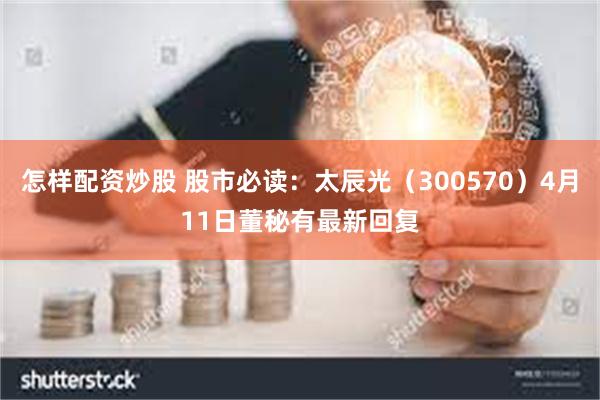 怎样配资炒股 股市必读：太辰光（300570）4月11日董秘有最新回复