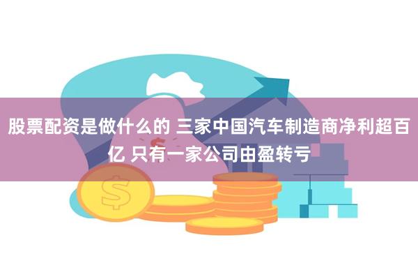 股票配资是做什么的 三家中国汽车制造商净利超百亿 只有一家公司由盈转亏