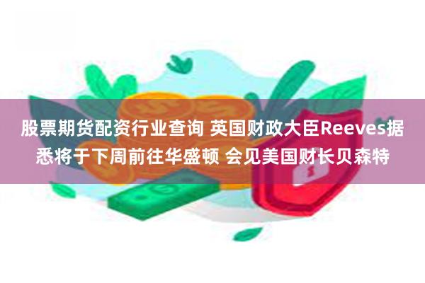 股票期货配资行业查询 英国财政大臣Reeves据悉将于下周前往华盛顿 会见美国财长贝森特