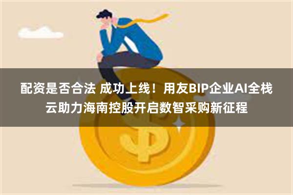 配资是否合法 成功上线！用友BIP企业AI全栈云助力海南控股开启数智采购新征程