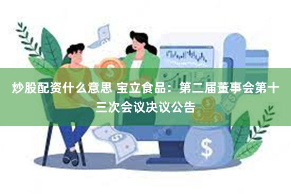 炒股配资什么意思 宝立食品：第二届董事会第十三次会议决议公告