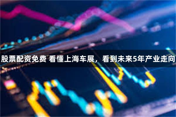 股票配资免费 看懂上海车展，看到未来5年产业走向