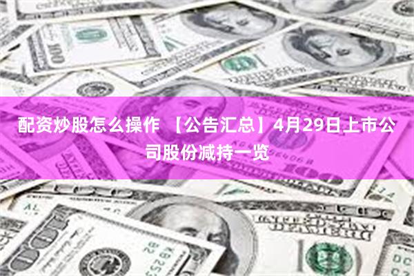 配资炒股怎么操作 【公告汇总】4月29日上市公司股份减持一览