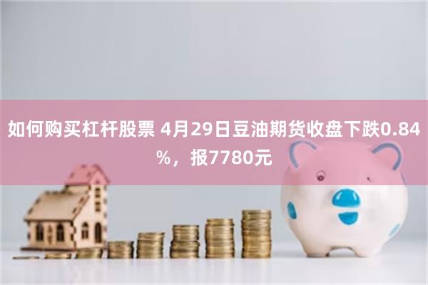 如何购买杠杆股票 4月29日豆油期货收盘下跌0.84%，报7780元
