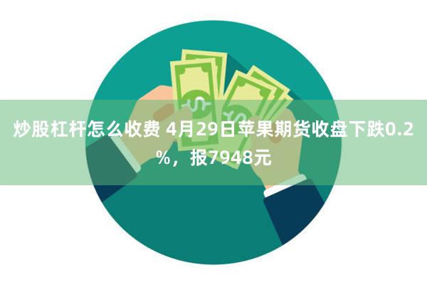炒股杠杆怎么收费 4月29日苹果期货收盘下跌0.2%，报7948元