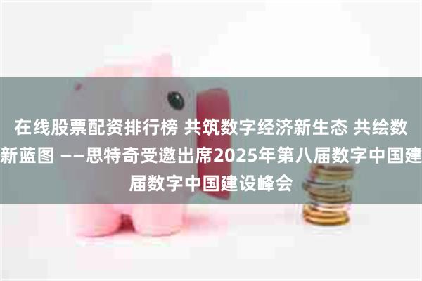 在线股票配资排行榜 共筑数字经济新生态 共绘数字中国新蓝图 ——思特奇受邀出席2025年第八届数字中国建设峰会