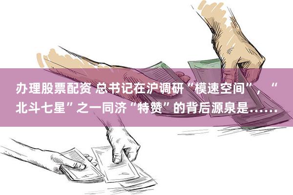 办理股票配资 总书记在沪调研“模速空间”，“北斗七星”之一同济“特赞”的背后源泉是……