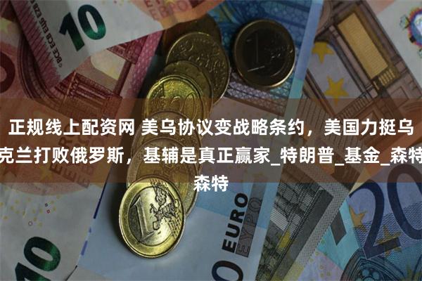 正规线上配资网 美乌协议变战略条约，美国力挺乌克兰打败俄罗斯，基辅是真正赢家_特朗普_基金_森特