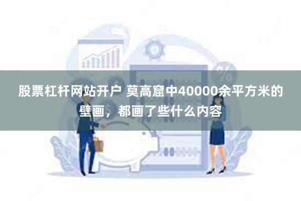 股票杠杆网站开户 莫高窟中40000余平方米的壁画，都画了些什么内容