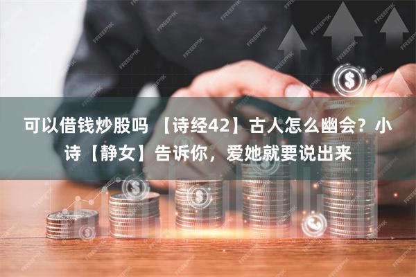 可以借钱炒股吗 【诗经42】古人怎么幽会？小诗【静女】告诉你，爱她就要说出来