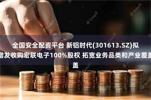 全国安全配资平台 新铝时代(301613.SZ)拟增发收购宏联电子100%股权 拓宽业务品类和产业覆盖