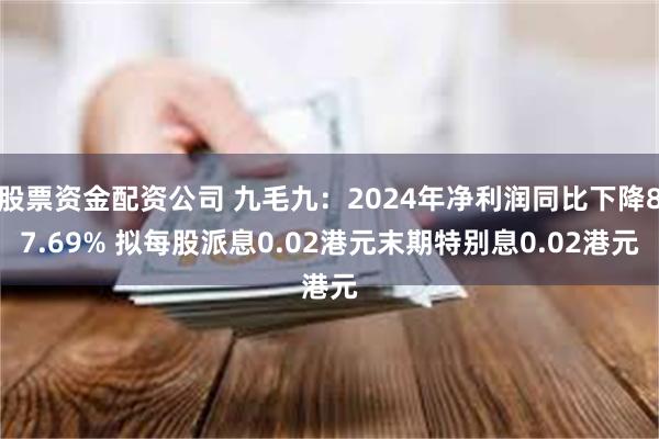 股票资金配资公司 九毛九：2024年净利润同比下降87.69% 拟每股派息0.02港元末期特别息0.02港元