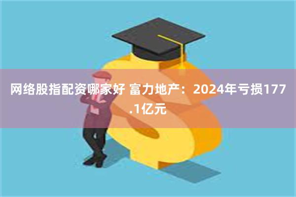 网络股指配资哪家好 富力地产：2024年亏损177.1亿元