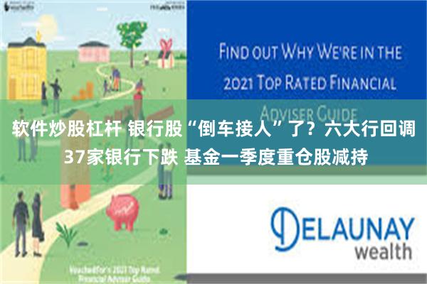 软件炒股杠杆 银行股“倒车接人”了？六大行回调 37家银行下跌 基金一季度重仓股减持