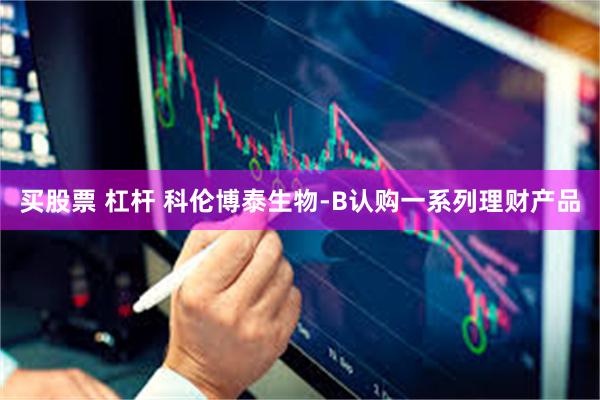买股票 杠杆 科伦博泰生物-B认购一系列理财产品