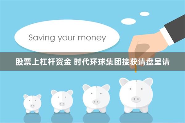 股票上杠杆资金 时代环球集团接获清盘呈请