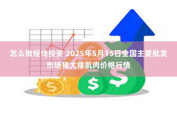 怎么做短线投资 2025年5月15日全国主要批发市场猪大排肌肉价格行情