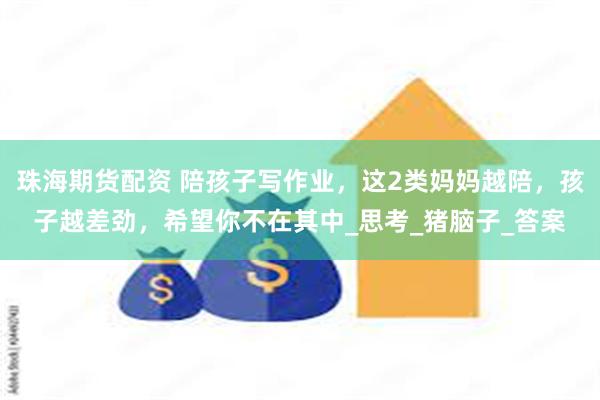 珠海期货配资 陪孩子写作业，这2类妈妈越陪，孩子越差劲，希望你不在其中_思考_猪脑子_答案