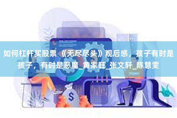 如何杠杆买股票 《无尽尽头》观后感，孩子有时是孩子，有时是恶魔_黄家旺_张文轩_陈慧雯