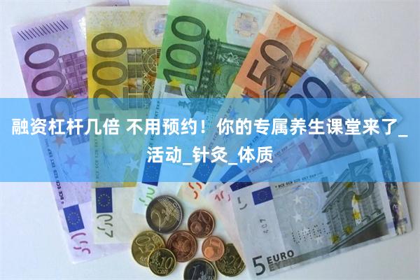 融资杠杆几倍 不用预约！你的专属养生课堂来了_活动_针灸_体质