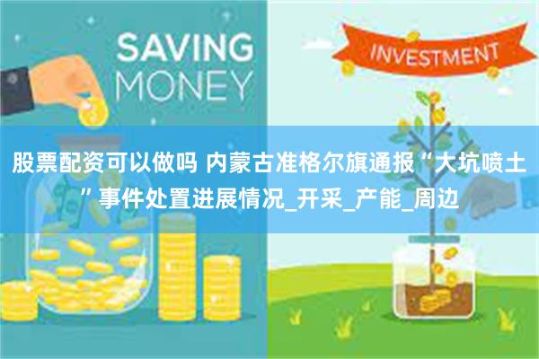 股票配资可以做吗 内蒙古准格尔旗通报“大坑喷土”事件处置进展情况_开采_产能_周边