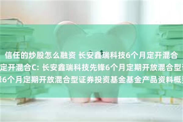 信任的炒股怎么融资 长安鑫瑞科技6个月定开混合A,长安鑫瑞科技6个月定开混合C: 长安鑫瑞科技先锋6个月定期开放混合型证券投资基金基金产品资料概要更新