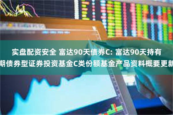 实盘配资安全 富达90天债券C: 富达90天持有期债券型证券投资基金C类份额基金产品资料概要更新