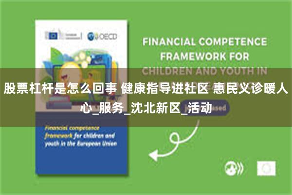 股票杠杆是怎么回事 健康指导进社区 惠民义诊暖人心_服务_沈北新区_活动
