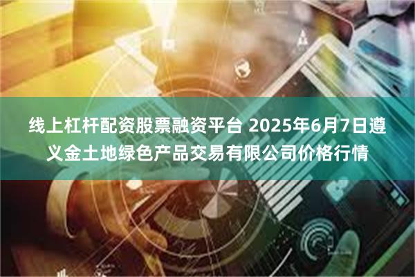 线上杠杆配资股票融资平台 2025年6月7日遵义金土地绿色产品交易有限公司价格行情