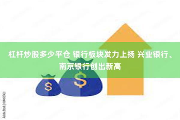 杠杆炒股多少平仓 银行板块发力上扬 兴业银行、南京银行创出新高