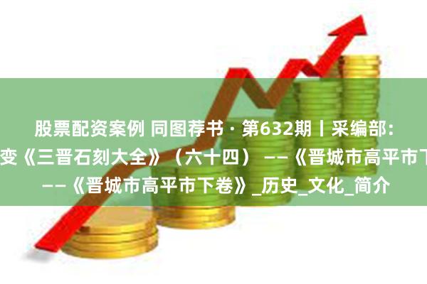 股票配资案例 同图荐书 · 第632期丨采编部：往事越千年，传承永不变《三晋石刻大全》（六十四） ——《晋城市高平市下卷》_历史_文化_简介