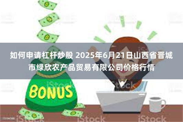 如何申请杠杆炒股 2025年6月21日山西省晋城市绿欣农产品贸易有限公司价格行情