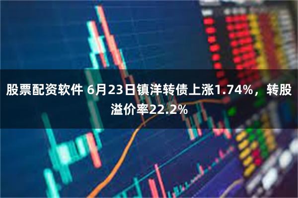 股票配资软件 6月23日镇洋转债上涨1.74%，转股溢价率22.2%