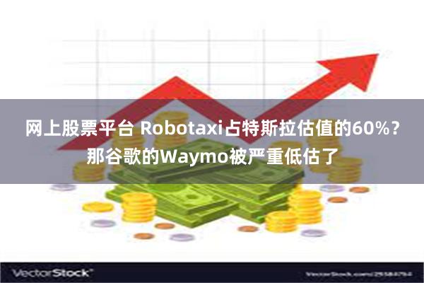 网上股票平台 Robotaxi占特斯拉估值的60%？那谷歌的Waymo被严重低估了