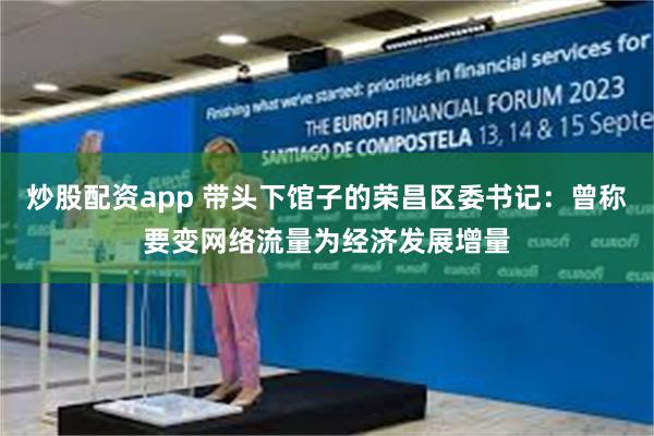 炒股配资app 带头下馆子的荣昌区委书记：曾称要变网络流量为经济发展增量