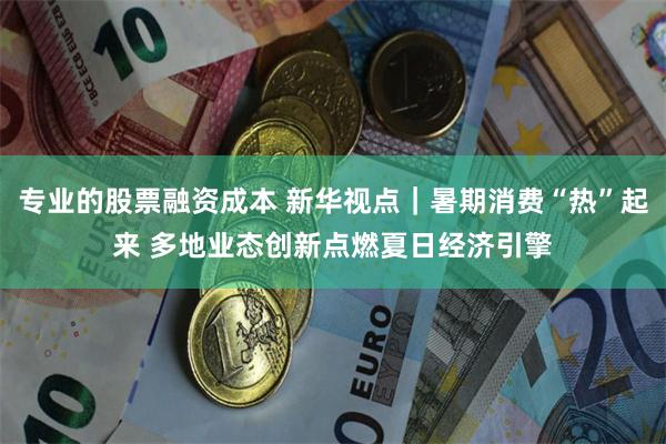 专业的股票融资成本 新华视点｜暑期消费“热”起来 多地业态创新点燃夏日经济引擎