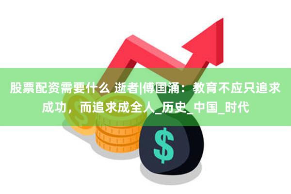 股票配资需要什么 逝者|傅国涌：教育不应只追求成功，而追求成全人_历史_中国_时代