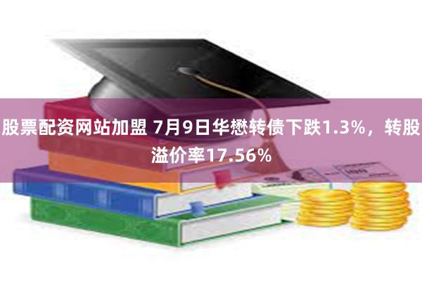 股票配资网站加盟 7月9日华懋转债下跌1.3%，转股溢价率17.56%