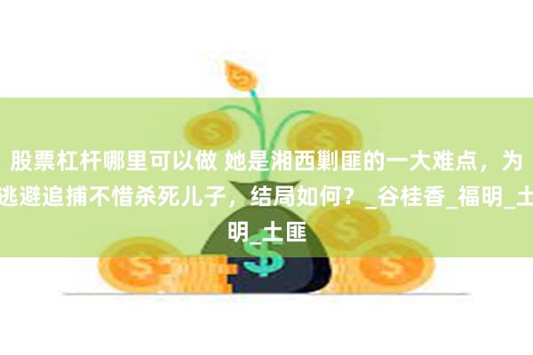 股票杠杆哪里可以做 她是湘西剿匪的一大难点，为了逃避追捕不惜杀死儿子，结局如何？_谷桂香_福明_土匪