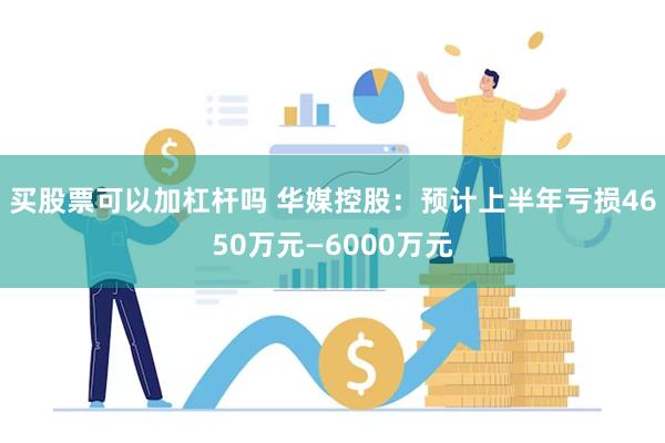 买股票可以加杠杆吗 华媒控股：预计上半年亏损4650万元—6000万元